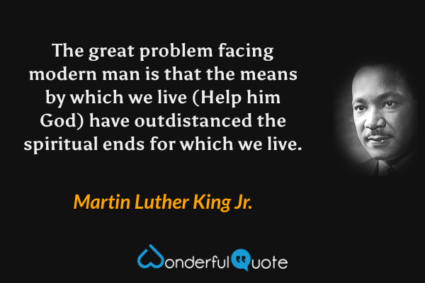 The great problem facing modern man is that the means by which we live (Help him God) have outdistanced the spiritual ends for which we live. - Martin Luther King Jr. quote.