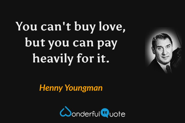 You can't buy love, but you can pay heavily for it. - Henny Youngman quote.