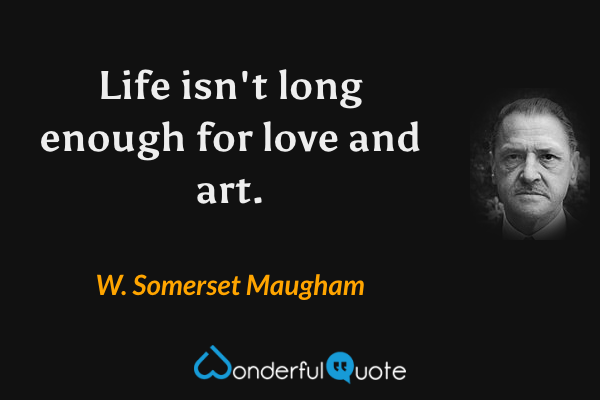 Life isn't long enough for love and art. - W. Somerset Maugham quote.
