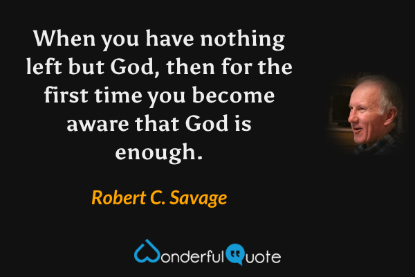 When you have nothing left but God, then for the first time you become aware that God is enough. - Robert C. Savage quote.