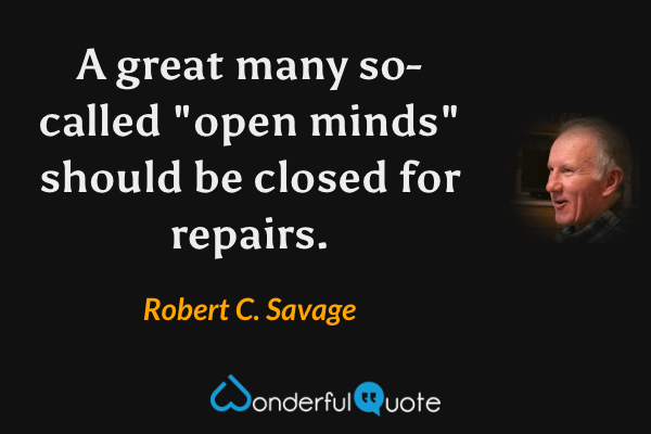 A great many so-called "open minds" should be closed for repairs. - Robert C. Savage quote.