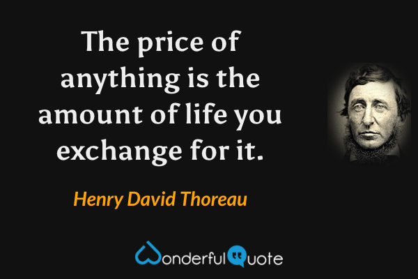 The price of anything is the amount of life you exchange for it. - Henry David Thoreau quote.