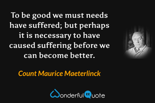 To be good we must needs have suffered; but perhaps it is necessary to have caused suffering before we can become better. - Count Maurice Maeterlinck quote.