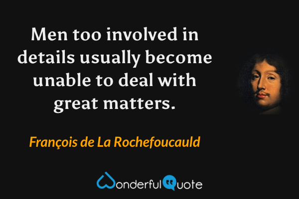 Men too involved in details usually become unable to deal with great matters. - François de La Rochefoucauld quote.