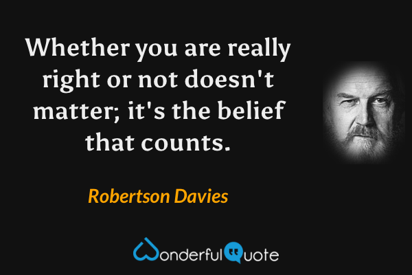 Whether you are really right or not doesn't matter; it's the belief that counts. - Robertson Davies quote.