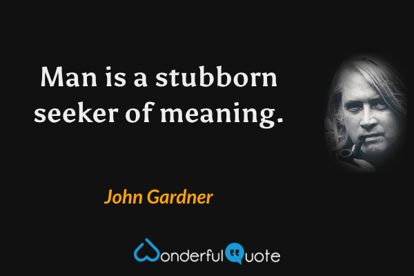 Man is a stubborn seeker of meaning. - John Gardner quote.