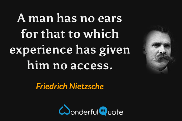 A man has no ears for that to which experience has given him no access. - Friedrich Nietzsche quote.