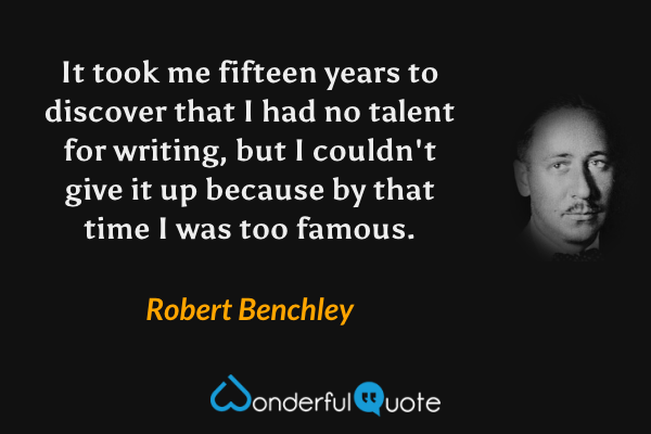 It took me fifteen years to discover that I had no talent for writing, but I couldn't give it up because by that time I was too famous. - Robert Benchley quote.