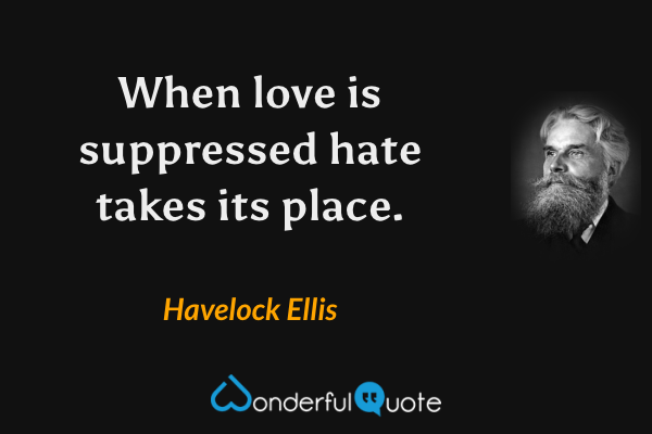 When love is suppressed hate takes its place. - Havelock Ellis quote.