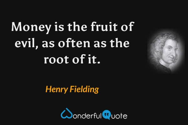 Money is the fruit of evil, as often as the root of it. - Henry Fielding quote.