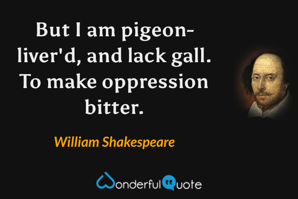 But I am pigeon-liver'd, and lack gall. To make oppression bitter. - William Shakespeare quote.