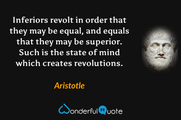 Inferiors revolt in order that they may be equal, and equals that they may be superior. Such is the state of mind which creates revolutions. - Aristotle quote.