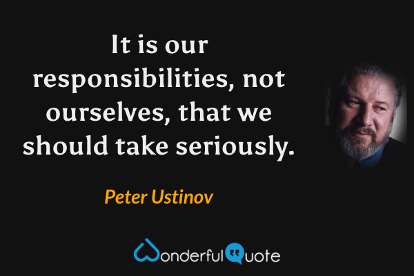 It is our responsibilities, not ourselves, that we should take seriously. - Peter Ustinov quote.