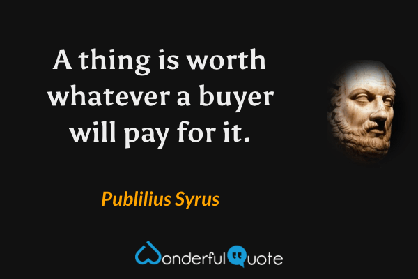 A thing is worth whatever a buyer will pay for it. - Publilius Syrus quote.