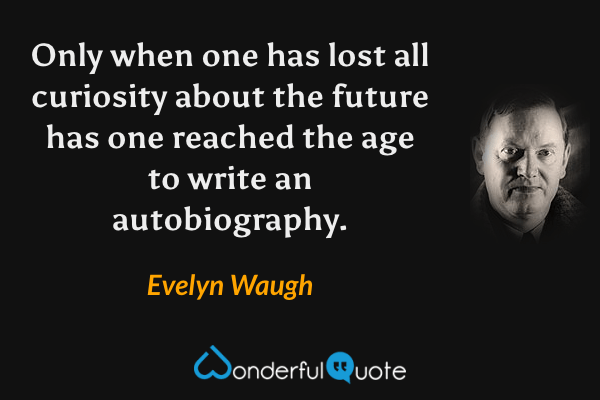 Only when one has lost all curiosity about the future has one reached the age to write an autobiography. - Evelyn Waugh quote.