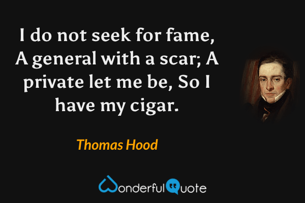 I do not seek for fame,
A general with a scar;
A private let me be,
So I have my cigar. - Thomas Hood quote.
