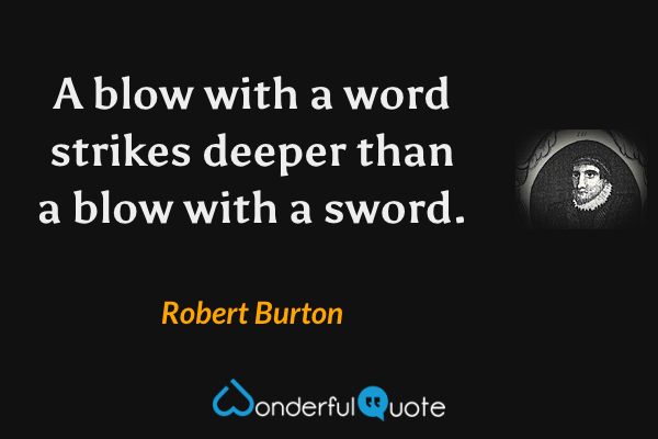 A blow with a word strikes deeper than a blow with a sword. - Robert Burton quote.