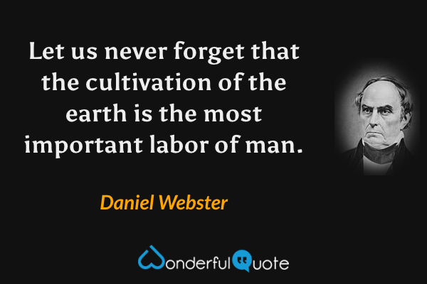 Let us never forget that the cultivation of the earth is the most important labor of man. - Daniel Webster quote.