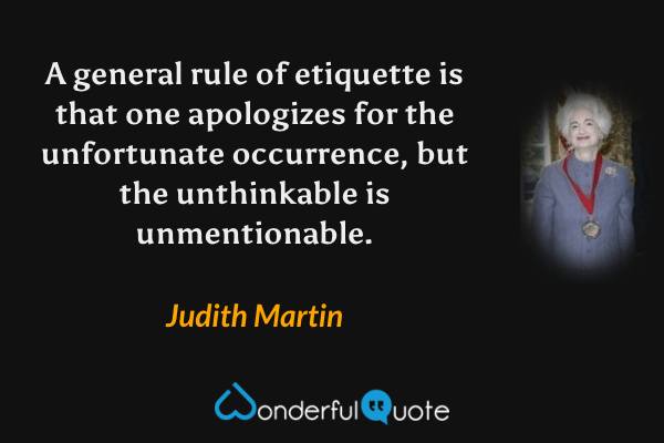 A general rule of etiquette is that one apologizes for the unfortunate occurrence, but the unthinkable is unmentionable. - Judith Martin quote.