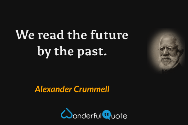We read the future by the past. - Alexander Crummell quote.