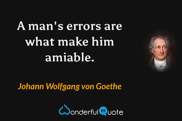 A man's errors are what make him amiable. - Johann Wolfgang von Goethe quote.