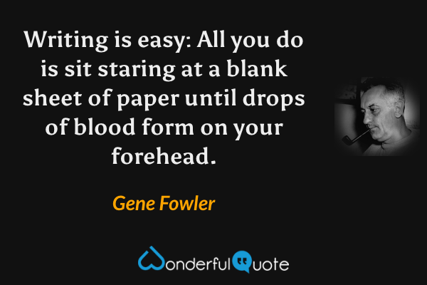 Writing is easy: All you do is sit staring at a blank sheet of paper until drops of blood form on your forehead. - Gene Fowler quote.