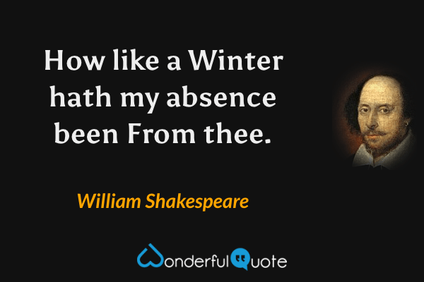 How like a Winter hath my absence been
From thee. - William Shakespeare quote.