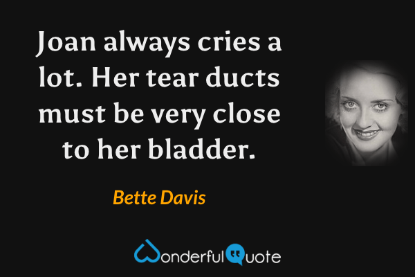 Joan always cries a lot. Her tear ducts must be very close to her bladder. - Bette Davis quote.