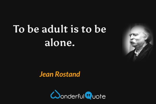 To be adult is to be alone. - Jean Rostand quote.