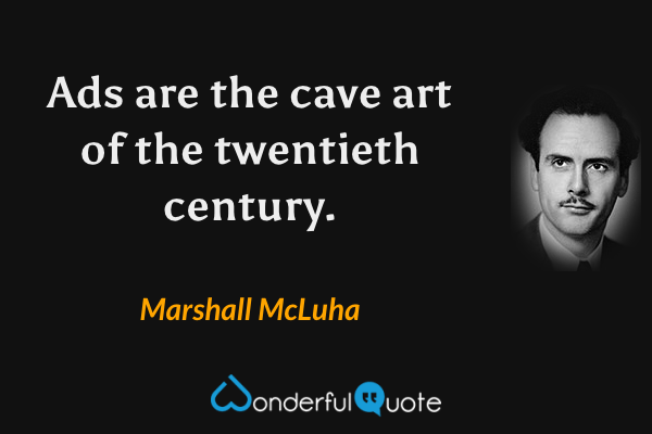 Ads are the cave art of the twentieth century. - Marshall McLuha quote.