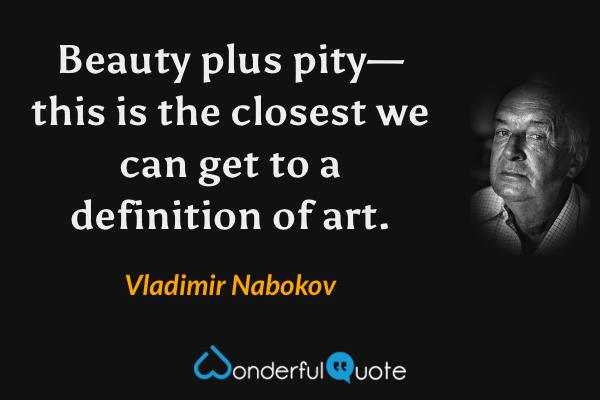 Beauty plus pity—this is the closest we can get to a definition of art. - Vladimir Nabokov quote.