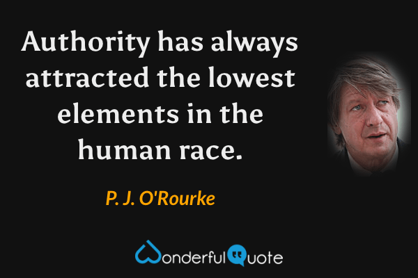 Authority has always attracted the lowest elements in the human race. - P. J. O'Rourke quote.
