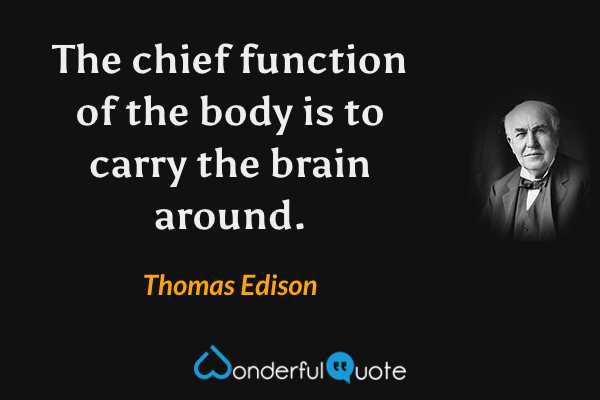 The chief function of the body is to carry the brain around. - Thomas Edison quote.