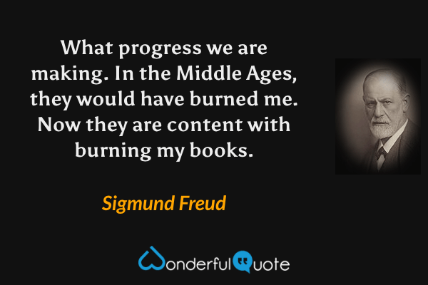 What progress we are making.  In the Middle Ages, they would have burned me.  Now they are content with burning my books. - Sigmund Freud quote.