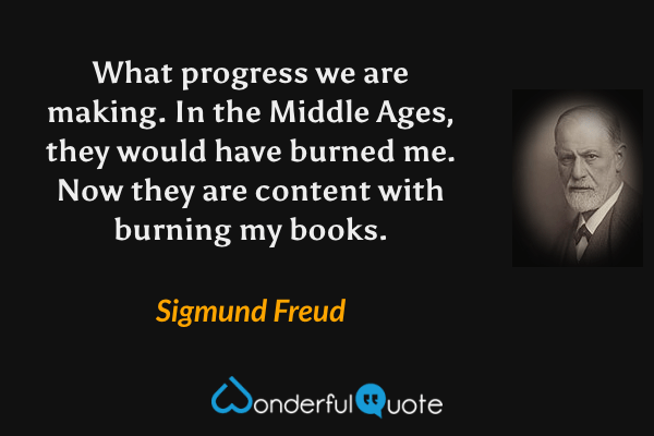 What progress we are making. In the Middle Ages, they would have burned me. Now they are content with burning my books. - Sigmund Freud quote.