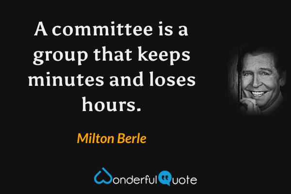 A committee is a group that keeps minutes and loses hours. - Milton Berle quote.