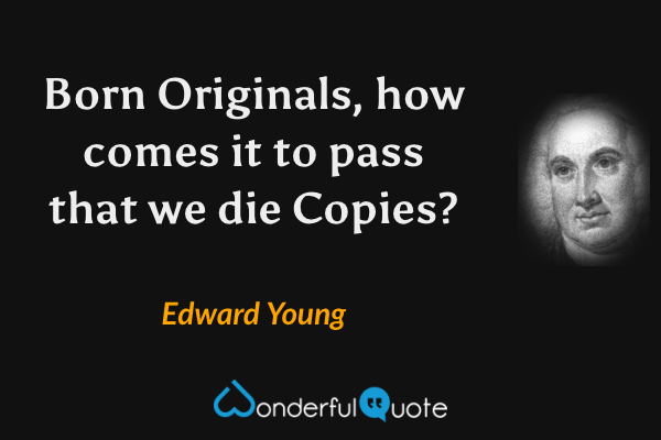 Born Originals, how comes it to pass that we die Copies? - Edward Young quote.