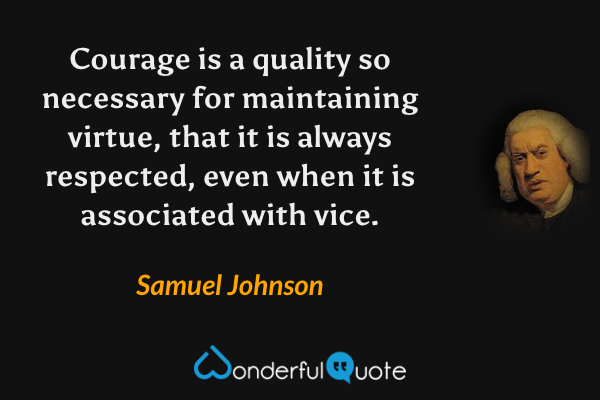 Courage is a quality so necessary for maintaining virtue, that it is always respected, even when it is associated with vice. - Samuel Johnson quote.