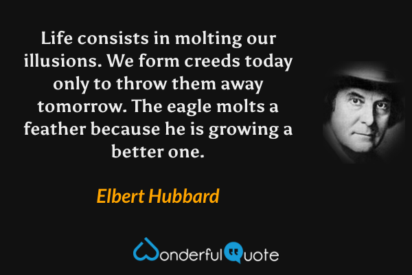 Life consists in molting our illusions. We form creeds today only to throw them away tomorrow. The eagle molts a feather because he is growing a better one. - Elbert Hubbard quote.