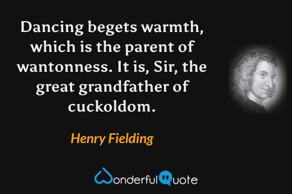 Dancing begets warmth, which is the parent of wantonness.  It is, Sir, the great grandfather of cuckoldom. - Henry Fielding quote.