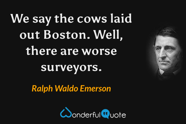 We say the cows laid out Boston.  Well, there are worse surveyors. - Ralph Waldo Emerson quote.