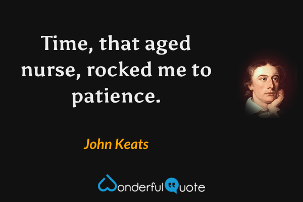Time, that aged nurse, rocked me to patience. - John Keats quote.
