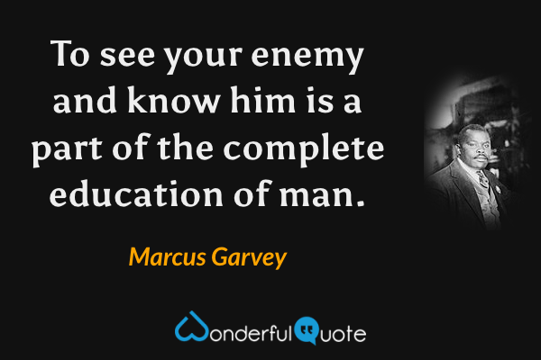 To see your enemy and know him is a part of the complete education of man. - Marcus Garvey quote.