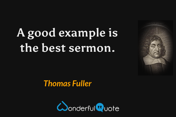 A good example is the best sermon. - Thomas Fuller quote.