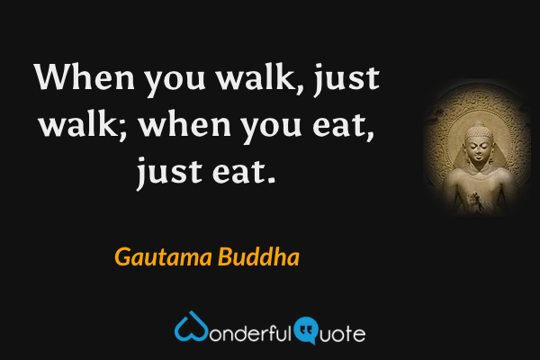 When you walk, just walk; when you eat, just eat. - Gautama Buddha quote.