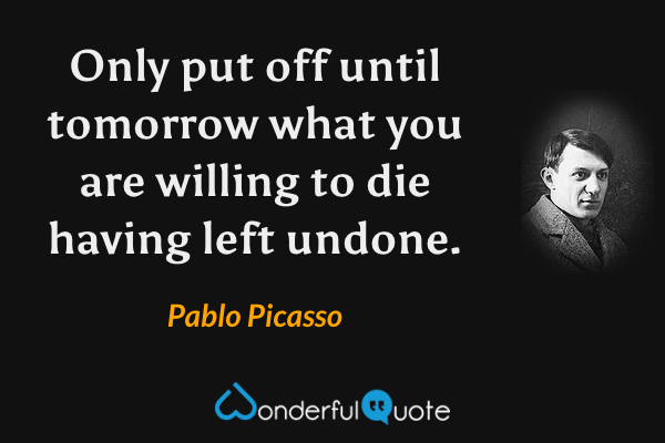 Only put off until tomorrow what you are willing to die having left undone. - Pablo Picasso quote.