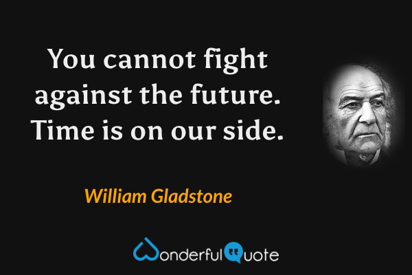 You cannot fight against the future.  Time is on our side. - William Gladstone quote.