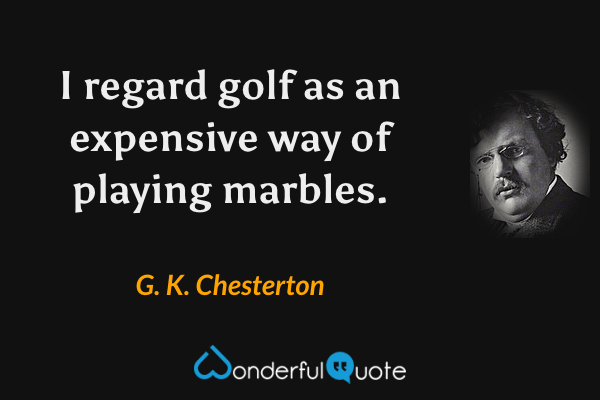 I regard golf as an expensive way of playing marbles. - G. K. Chesterton quote.