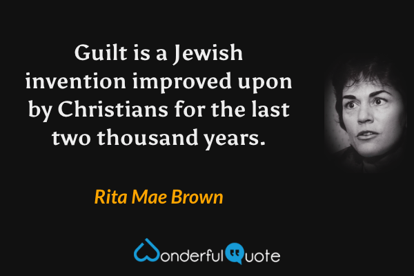Guilt is a Jewish invention improved upon by Christians for the last two thousand years. - Rita Mae Brown quote.
