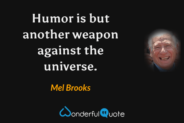 Humor is but another weapon against the universe. - Mel Brooks quote.